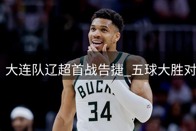 大连队辽超首战告捷 五球大胜对手